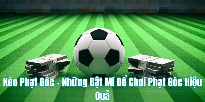 Kèo phạt góc – Bí kíp chơi và kinh nghiệm đặt cược kèo corner kick